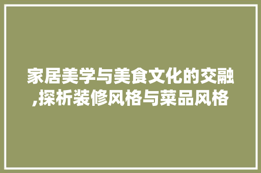 家居美学与美食文化的交融,探析装修风格与菜品风格的和谐统一
