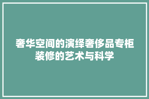 奢华空间的演绎奢侈品专柜装修的艺术与科学