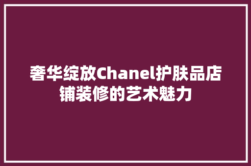 奢华绽放Chanel护肤品店铺装修的艺术魅力