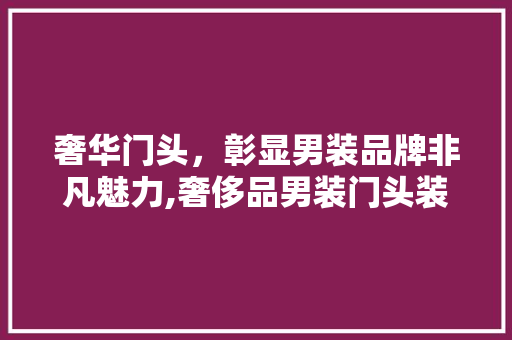 奢华门头，彰显男装品牌非凡魅力,奢侈品男装门头装修艺术