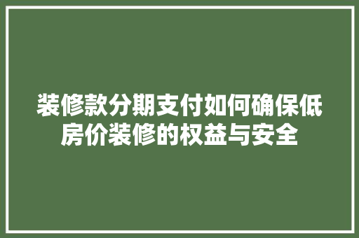 装修款分期支付如何确保低房价装修的权益与安全  第1张