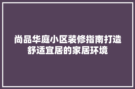 尚品华庭小区装修指南打造舒适宜居的家居环境