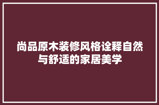 尚品原木装修风格诠释自然与舒适的家居美学