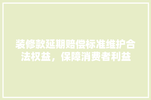 装修款延期赔偿标准维护合法权益，保障消费者利益