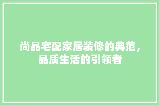 尚品宅配家居装修的典范，品质生活的引领者