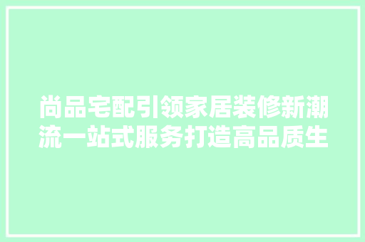 尚品宅配引领家居装修新潮流一站式服务打造高品质生活  第1张