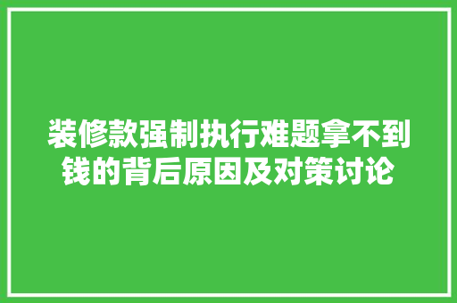 装修款强制执行难题拿不到钱的背后原因及对策讨论