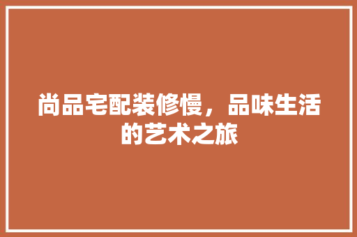 尚品宅配装修慢，品味生活的艺术之旅