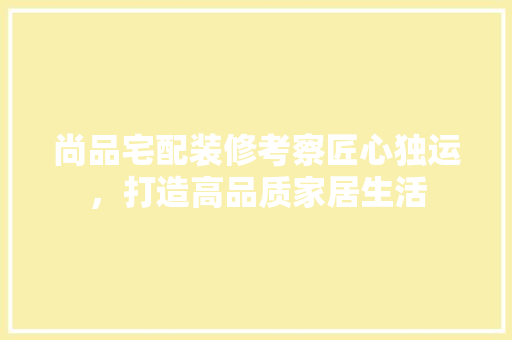 尚品宅配装修考察匠心独运，打造高品质家居生活