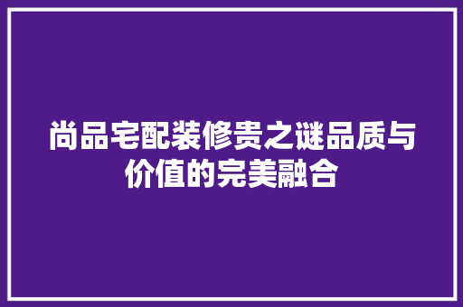 尚品宅配装修贵之谜品质与价值的完美融合