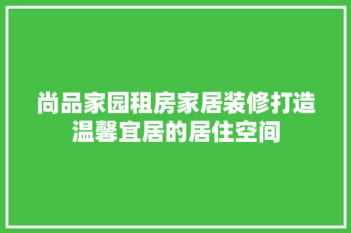 尚品家园租房家居装修打造温馨宜居的居住空间