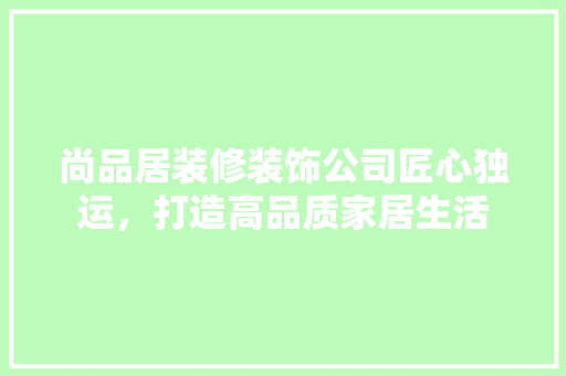 尚品居装修装饰公司匠心独运，打造高品质家居生活