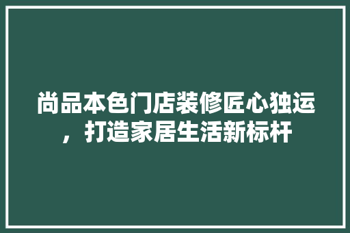 尚品本色门店装修匠心独运，打造家居生活新标杆