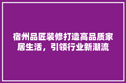 宿州品匠装修打造高品质家居生活，引领行业新潮流  第1张
