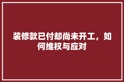 装修款已付却尚未开工，如何维权与应对  第1张