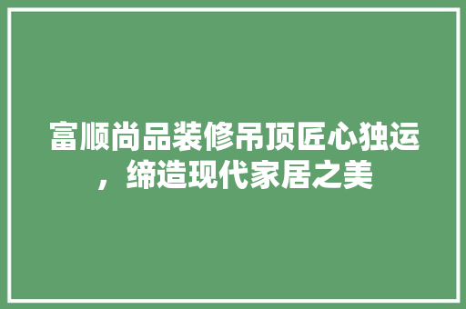 富顺尚品装修吊顶匠心独运，缔造现代家居之美  第1张