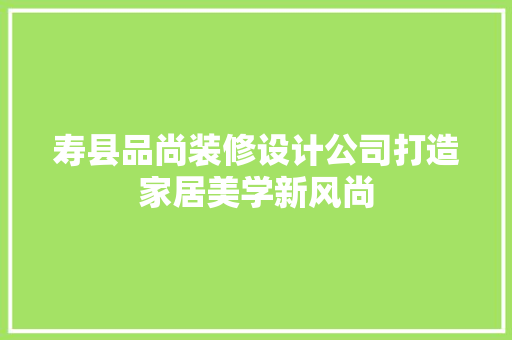 寿县品尚装修设计公司打造家居美学新风尚