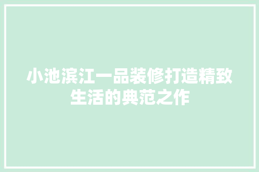 小池滨江一品装修打造精致生活的典范之作  第1张