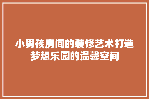 小男孩房间的装修艺术打造梦想乐园的温馨空间