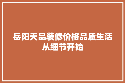 岳阳天品装修价格品质生活从细节开始