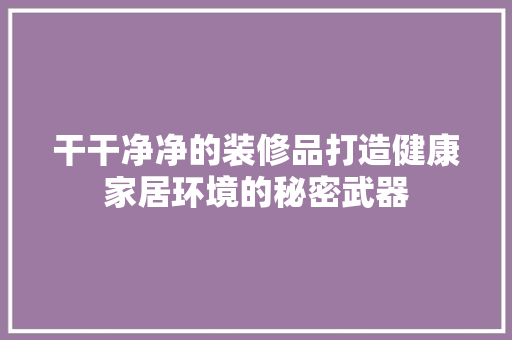 干干净净的装修品打造健康家居环境的秘密武器