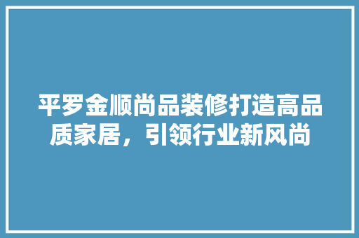 平罗金顺尚品装修打造高品质家居，引领行业新风尚