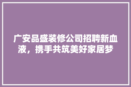 广安品盛装修公司招聘新血液，携手共筑美好家居梦