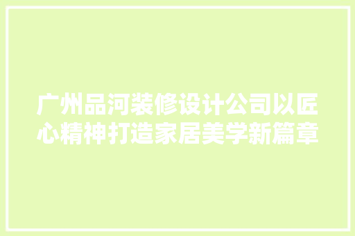 广州品河装修设计公司以匠心精神打造家居美学新篇章  第1张