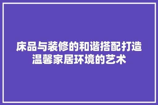 床品与装修的和谐搭配打造温馨家居环境的艺术
