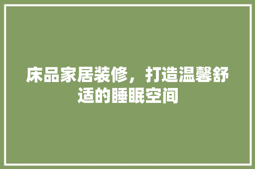 床品家居装修，打造温馨舒适的睡眠空间