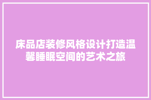 床品店装修风格设计打造温馨睡眠空间的艺术之旅
