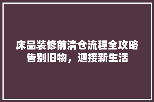 床品装修前清仓流程全攻略告别旧物，迎接新生活