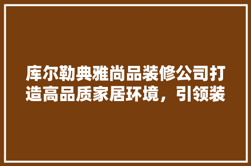 库尔勒典雅尚品装修公司打造高品质家居环境，引领装修新潮流