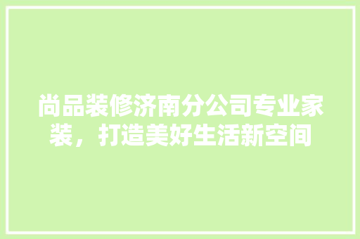 尚品装修济南分公司专业家装，打造美好生活新空间