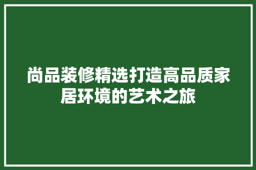 尚品装修精选打造高品质家居环境的艺术之旅