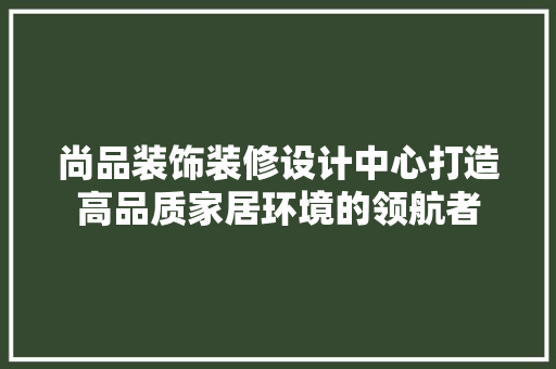 尚品装饰装修设计中心打造高品质家居环境的领航者  第1张