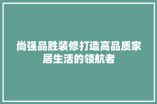 尚强品胜装修打造高品质家居生活的领航者