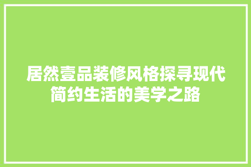 居然壹品装修风格探寻现代简约生活的美学之路  第1张