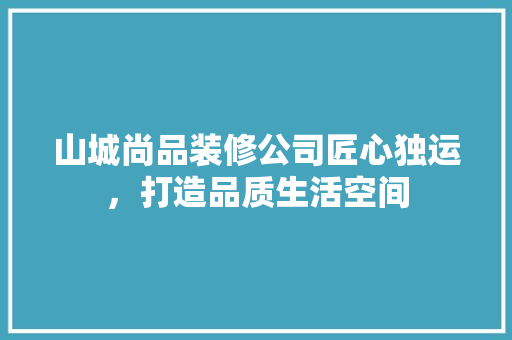 山城尚品装修公司匠心独运，打造品质生活空间  第1张
