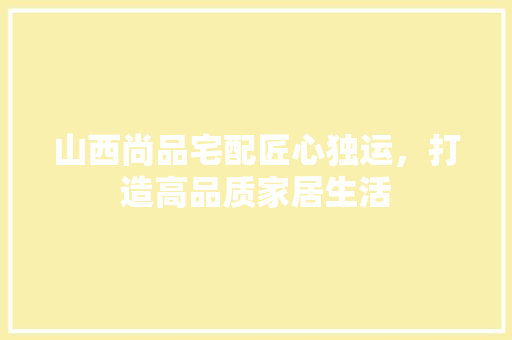山西尚品宅配匠心独运，打造高品质家居生活