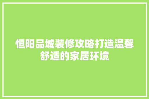 恒阳品城装修攻略打造温馨舒适的家居环境