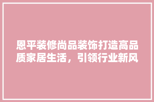 恩平装修尚品装饰打造高品质家居生活，引领行业新风尚