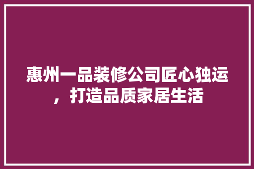 惠州一品装修公司匠心独运，打造品质家居生活