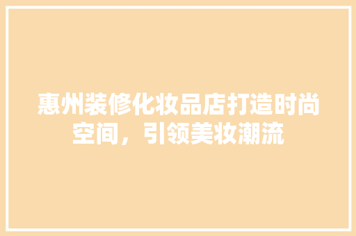 惠州装修化妆品店打造时尚空间，引领美妆潮流