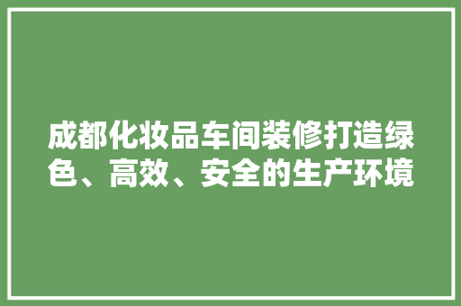 成都化妆品车间装修打造绿色、高效、安全的生产环境