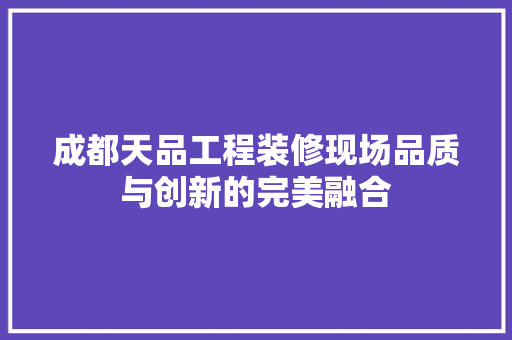 成都天品工程装修现场品质与创新的完美融合
