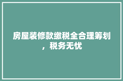 房屋装修款缴税全合理筹划，税务无忧