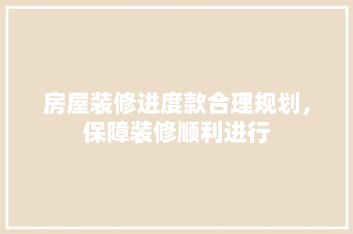 房屋装修进度款合理规划，保障装修顺利进行