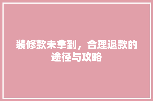 装修款未拿到，合理退款的途径与攻略  第1张