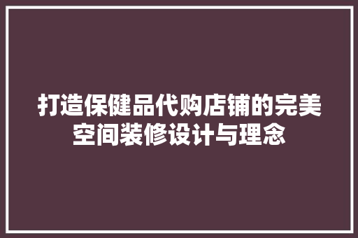 打造保健品代购店铺的完美空间装修设计与理念
